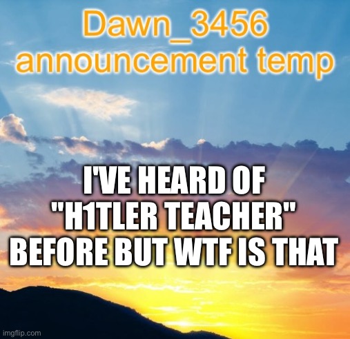 Dawn_3456 announcement | I'VE HEARD OF "H1TLER TEACHER" BEFORE BUT WTF IS THAT | image tagged in dawn_3456 announcement | made w/ Imgflip meme maker