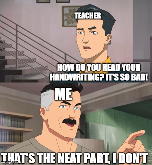 That's the neat part, you don't | TEACHER; HOW DO YOU READ YOUR HANDWRITING? IT'S SO BAD! ME; THAT'S THE NEAT PART, I DON'T | image tagged in that's the neat part you don't | made w/ Imgflip meme maker