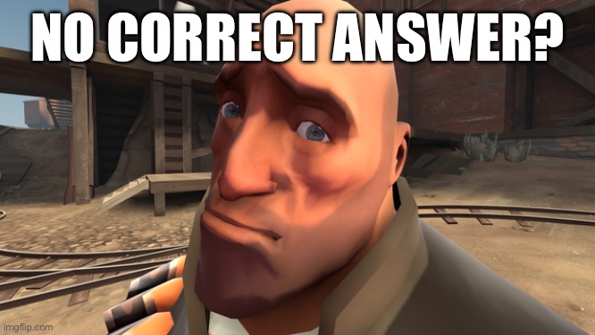 Heavy no bitches | NO CORRECT ANSWER? | image tagged in heavy no bitches | made w/ Imgflip meme maker