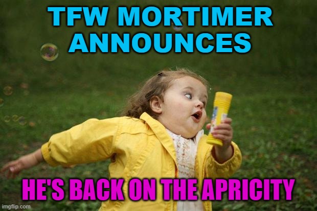 TFW Mortimer announces he's back on The Apricity | TFW MORTIMER ANNOUNCES; HE'S BACK ON THE APRICITY | image tagged in girl running | made w/ Imgflip meme maker