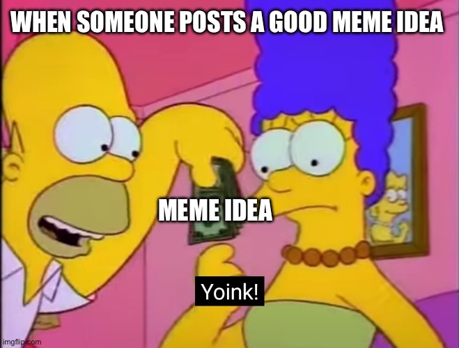 Stealing Meme Ideas | WHEN SOMEONE POSTS A GOOD MEME IDEA; MEME IDEA | image tagged in yoink,the simpsons,steal meme ideas,meme ideas,copycat | made w/ Imgflip meme maker