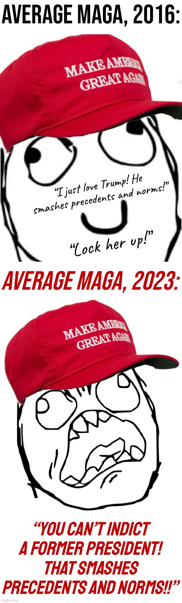 Norm-busting is a two-way street! |  AVERAGE MAGA, 2016:; “I just love Trump! He smashes precedents and norms!”; “Lock her up!”; AVERAGE MAGA, 2023:; “YOU CAN’T INDICT A FORMER PRESIDENT! THAT SMASHES PRECEDENTS AND NORMS!!” | image tagged in maga derp rage face,maga angry rage face,maga,trump 2016,trump 2024,trump supporters | made w/ Imgflip meme maker