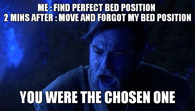 this is always like that | ME : FIND PERFECT BED POSITION 
2 MINS AFTER : MOVE AND FORGOT MY BED POSITION; YOU WERE THE CHOSEN ONE | image tagged in memes,you were the chosen one star wars,bed,perfect,relatable,so true | made w/ Imgflip meme maker