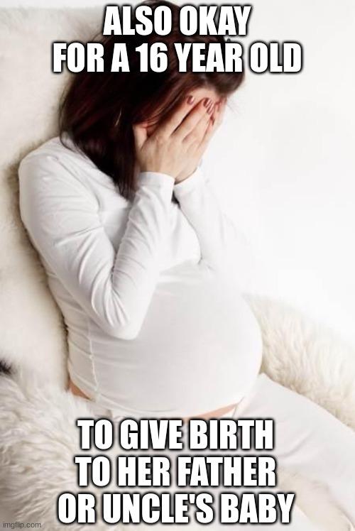 pregnant hormonal | ALSO OKAY FOR A 16 YEAR OLD TO GIVE BIRTH TO HER FATHER OR UNCLE'S BABY | image tagged in pregnant hormonal | made w/ Imgflip meme maker
