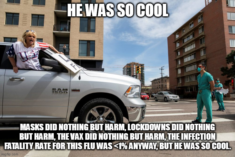 a stroll down recent history lane...or crosswalk | HE WAS SO COOL; MASKS DID NOTHING BUT HARM, LOCKDOWNS DID NOTHING BUT HARM, THE VAX DID NOTHING BUT HARM, THE INFECTION FATALITY RATE FOR THIS FLU WAS <1% ANYWAY, BUT HE WAS SO COOL. | image tagged in trumpscum vs hero nurse | made w/ Imgflip meme maker