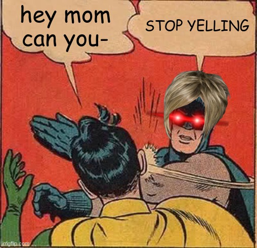 :( | hey mom can you-; STOP YELLING | image tagged in memes,batman slapping robin | made w/ Imgflip meme maker