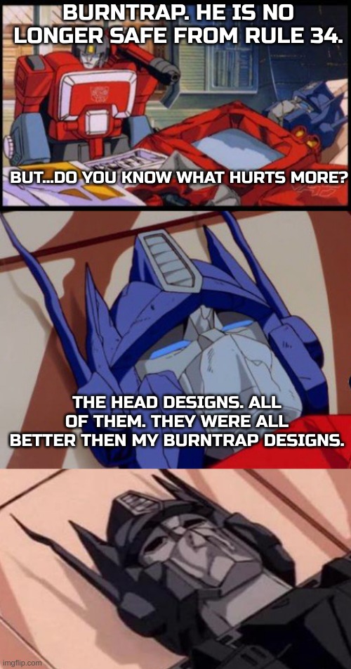 Nothing hurts more than your hero dies to r34, and then the drawing designs are ALL better than yours. | BURNTRAP. HE IS NO LONGER SAFE FROM RULE 34. BUT...DO YOU KNOW WHAT HURTS MORE? THE HEAD DESIGNS. ALL OF THEM. THEY WERE ALL BETTER THEN MY BURNTRAP DESIGNS. | image tagged in optimus prime dies,fnaf,thats a lot of damage | made w/ Imgflip meme maker