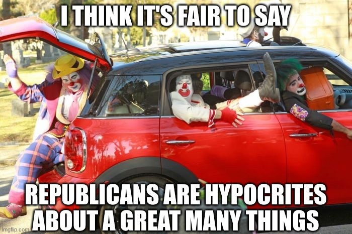 Clown car republicans | I THINK IT'S FAIR TO SAY REPUBLICANS ARE HYPOCRITES ABOUT A GREAT MANY THINGS | image tagged in clown car republicans | made w/ Imgflip meme maker