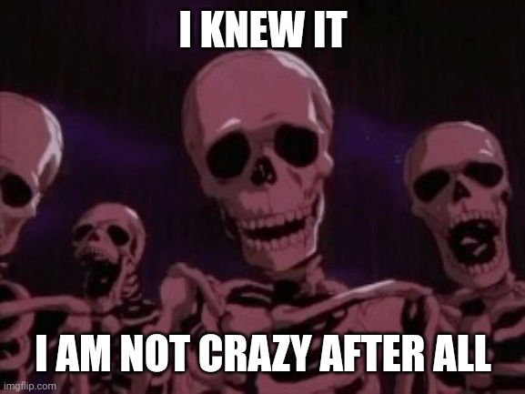 Berserk Roast Skeletons | I KNEW IT I AM NOT CRAZY AFTER ALL | image tagged in berserk roast skeletons | made w/ Imgflip meme maker