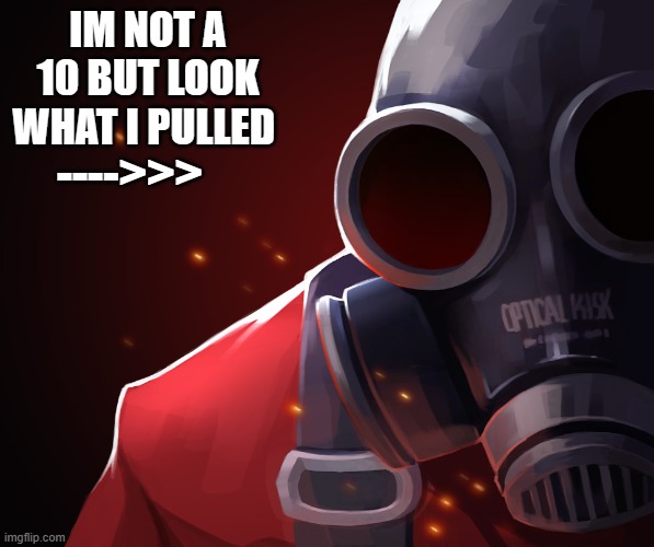 Pyro custom phobia | IM NOT A 10 BUT LOOK WHAT I PULLED; ---->>> | image tagged in pyro custom phobia | made w/ Imgflip meme maker