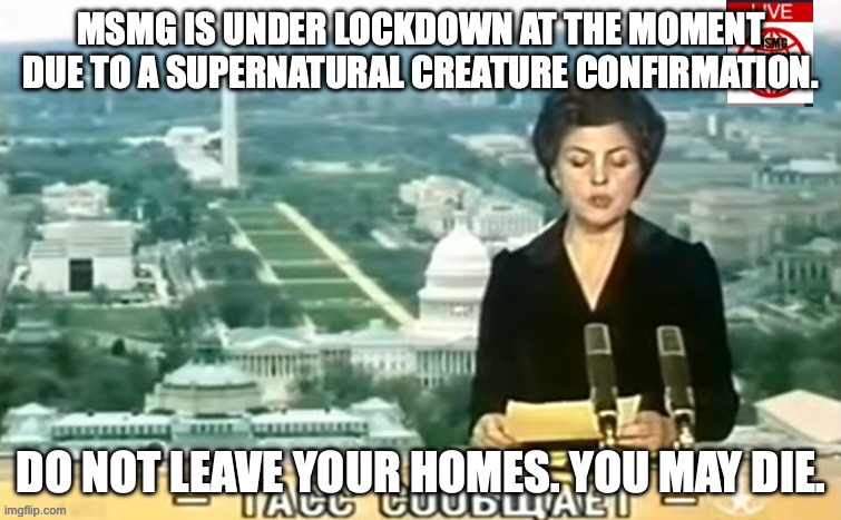 Dictator MSMG News | MSMG IS UNDER LOCKDOWN AT THE MOMENT DUE TO A SUPERNATURAL CREATURE CONFIRMATION. DO NOT LEAVE YOUR HOMES. YOU MAY DIE. | image tagged in dictator msmg news | made w/ Imgflip meme maker