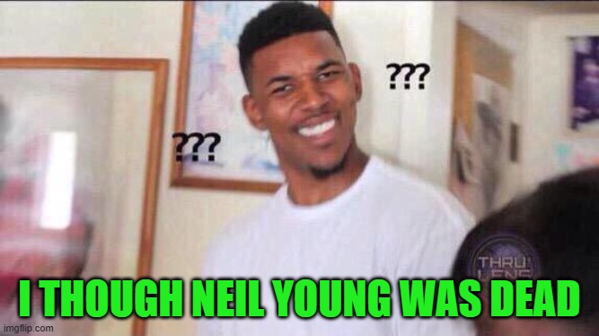 Black guy confused | I THOUGH NEIL YOUNG WAS DEAD | image tagged in black guy confused | made w/ Imgflip meme maker