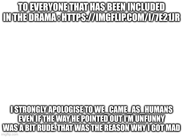 Hopes that gives an explanation. I'm not usually that type | TO EVERYONE THAT HAS BEEN INCLUDED IN THE DRAMA : HTTPS://IMGFLIP.COM/I/7E21JR; I STRONGLY APOLOGISE TO WE_CAME_AS_HUMANS EVEN IF THE WAY HE POINTED OUT I'M UNFUNNY WAS A BIT RUDE. THAT WAS THE REASON WHY I GOT MAD | image tagged in msmg | made w/ Imgflip meme maker