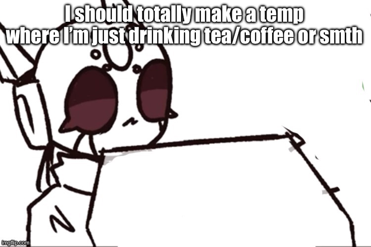 srs computer | I should totally make a temp where I’m just drinking tea/coffee or smth | image tagged in srs computer | made w/ Imgflip meme maker