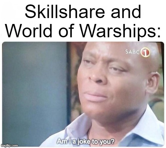 Am I a joke to you | Skillshare and World of Warships: | image tagged in am i a joke to you | made w/ Imgflip meme maker