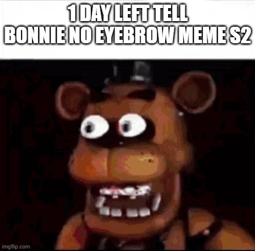 bonnie eyebrow meme 1 day left | 1 DAY LEFT TELL BONNIE NO EYEBROW MEME S2 | image tagged in shocked freddy fazbear | made w/ Imgflip meme maker