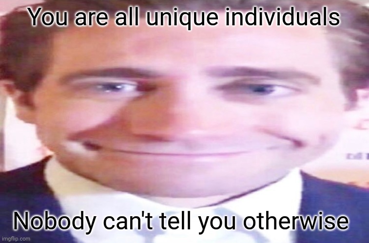 wide jake gyllenhaal | You are all unique individuals; Nobody can't tell you otherwise | image tagged in wide jake gyllenhaal | made w/ Imgflip meme maker