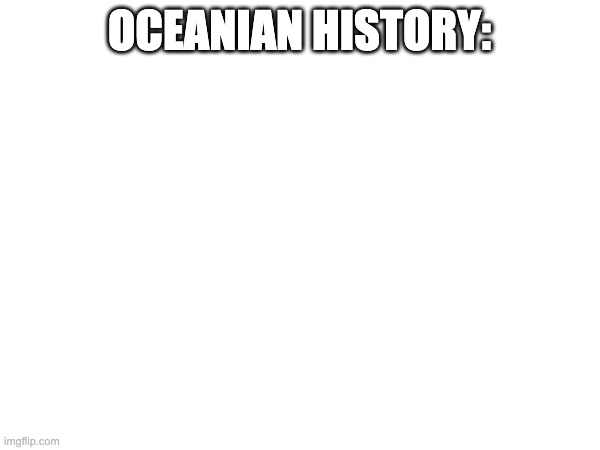 OCEANIAN HISTORY: | made w/ Imgflip meme maker