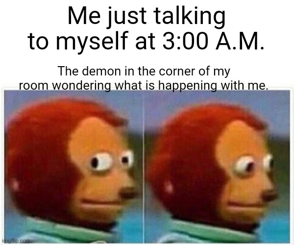 I feel bad about the demon | Me just talking to myself at 3:00 A.M. The demon in the corner of my room wondering what is happening with me. | image tagged in memes,monkey puppet | made w/ Imgflip meme maker
