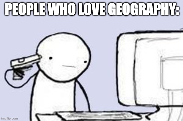 Computer Suicide | PEOPLE WHO LOVE GEOGRAPHY: | image tagged in computer suicide | made w/ Imgflip meme maker