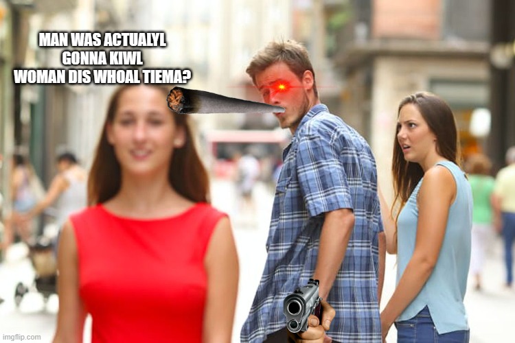 omg he was actually have a gun | MAN WAS ACTUALYL GONNA KIWL WOMAN DIS WHOAL TIEMA? | image tagged in memes,distracted boyfriend | made w/ Imgflip meme maker