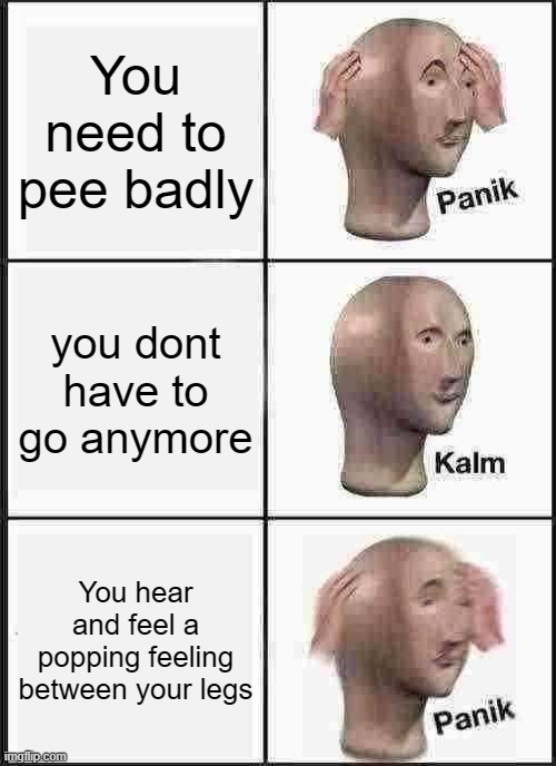 uh oh spaghettioh | You need to pee badly; you dont have to go anymore; You hear and feel a popping feeling between your legs | image tagged in memes,panik kalm panik | made w/ Imgflip meme maker