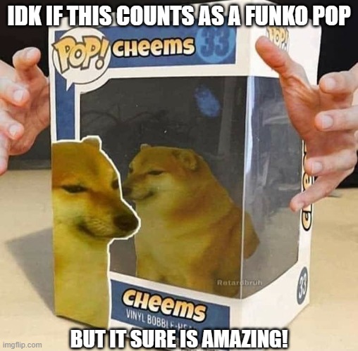 All it took was a simple 'meme funko pops' search on Google | IDK IF THIS COUNTS AS A FUNKO POP; BUT IT SURE IS AMAZING! | image tagged in funko pops,cheems,justacheemsdoge | made w/ Imgflip meme maker