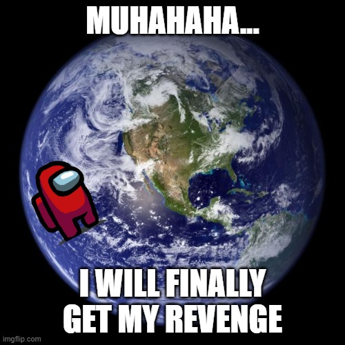 earth | MUHAHAHA... I WILL FINALLY GET MY REVENGE | image tagged in earth,amougus,among us,red sus,revenge,why are you reading the tags | made w/ Imgflip meme maker