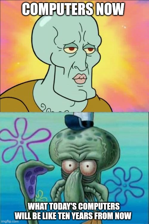 It's going to be tough for today's computers ten years from now | COMPUTERS NOW; WHAT TODAY'S COMPUTERS WILL BE LIKE TEN YEARS FROM NOW | image tagged in memes,squidward | made w/ Imgflip meme maker