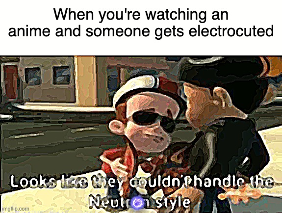 Fr?!?!?! | When you're watching an anime and someone gets electrocuted | image tagged in looks like they couldn't handle the neutron style,anime,bruh,this is stupid,stupid | made w/ Imgflip meme maker