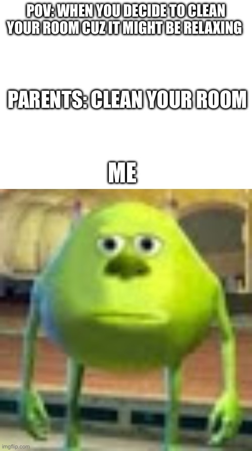 Can anyone relate? | POV: WHEN YOU DECIDE TO CLEAN YOUR ROOM CUZ IT MIGHT BE RELAXING; PARENTS: CLEAN YOUR ROOM; ME | image tagged in sully wazowski | made w/ Imgflip meme maker