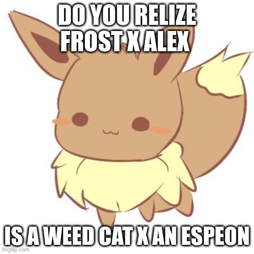 Did anyone not notice | DO YOU RELIZE FROST X ALEX; IS A WEED CAT X AN ESPEON | image tagged in chibi eevee | made w/ Imgflip meme maker