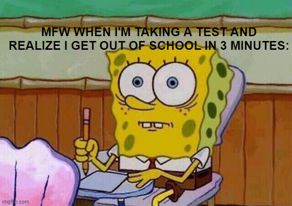 Spongebob taking test | MFW WHEN I'M TAKING A TEST AND REALIZE I GET OUT OF SCHOOL IN 3 MINUTES: | image tagged in spongebob taking test | made w/ Imgflip meme maker