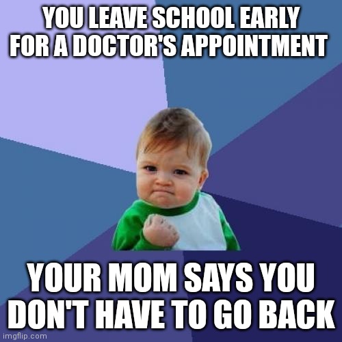 Success! | YOU LEAVE SCHOOL EARLY FOR A DOCTOR'S APPOINTMENT; YOUR MOM SAYS YOU DON'T HAVE TO GO BACK | image tagged in memes,success kid | made w/ Imgflip meme maker