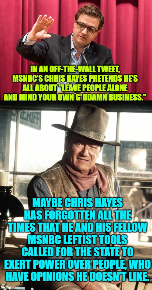 Yeah . . . maybe Chris has . . . forgotten. | IN AN OFF-THE-WALL TWEET, MSNBC’S CHRIS HAYES PRETENDS HE’S ALL ABOUT "LEAVE PEOPLE ALONE AND MIND YOUR OWN G*DDAMN BUSINESS."; MAYBE CHRIS HAYES HAS FORGOTTEN ALL THE TIMES THAT HE AND HIS FELLOW MSNBC LEFTIST TOOLS CALLED FOR THE STATE TO EXERT POWER OVER PEOPLE, WHO HAVE OPINIONS HE DOESN’T LIKE. | image tagged in truth | made w/ Imgflip meme maker