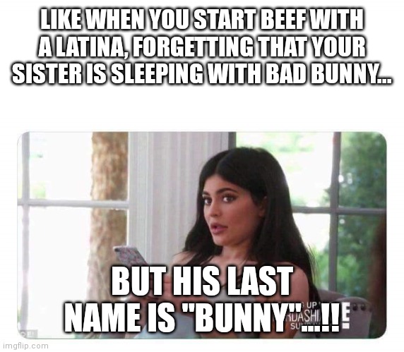 Kylie Jenner | LIKE WHEN YOU START BEEF WITH A LATINA, FORGETTING THAT YOUR SISTER IS SLEEPING WITH BAD BUNNY... BUT HIS LAST NAME IS "BUNNY"...!! | image tagged in kylie jenner | made w/ Imgflip meme maker