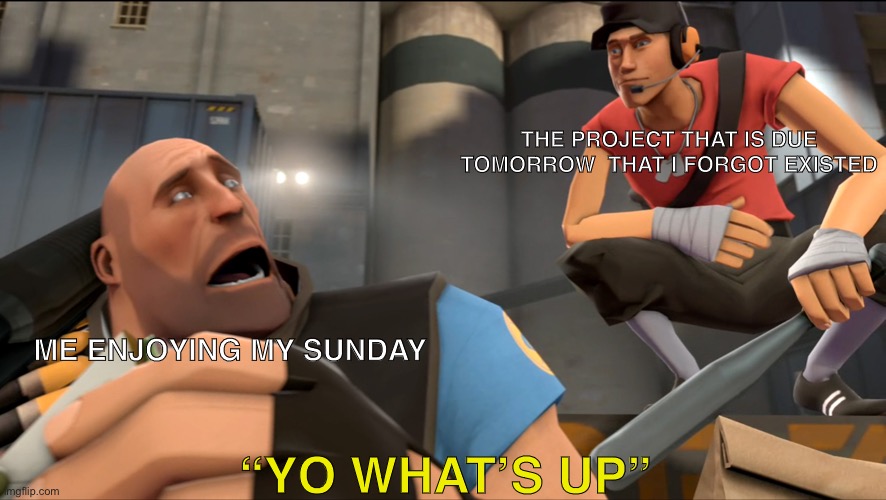 Yo what's up ? | THE PROJECT THAT IS DUE TOMORROW  THAT I FORGOT EXISTED; ME ENJOYING MY SUNDAY; “YO WHAT’S UP” | image tagged in yo what's up | made w/ Imgflip meme maker