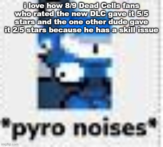 also for some reason every time i try to get the DLC an error occurs | i love how 8/9 Dead Cells fans who rated the new DLC gave it 5/5 stars and the one other dude gave it 2/5 stars because he has a skill issue | image tagged in pyro noises | made w/ Imgflip meme maker