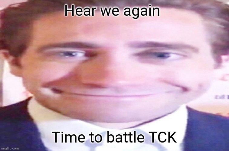 wide jake gyllenhaal | Hear we again; Time to battle TCK | image tagged in wide jake gyllenhaal | made w/ Imgflip meme maker
