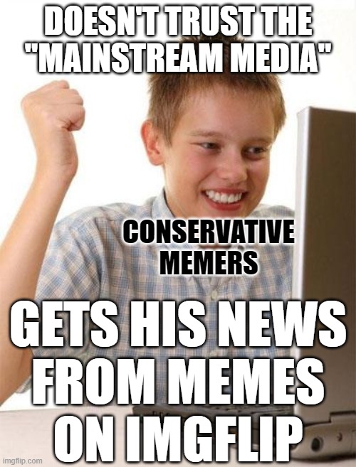 You are what you read. Don't be a dumb internet meme. | DOESN'T TRUST THE
"MAINSTREAM MEDIA"; CONSERVATIVE
MEMERS; GETS HIS NEWS
FROM MEMES
ON IMGFLIP | image tagged in memes,first day on the internet kid,conservative logic,conservative hypocrisy,mainstream media,news | made w/ Imgflip meme maker