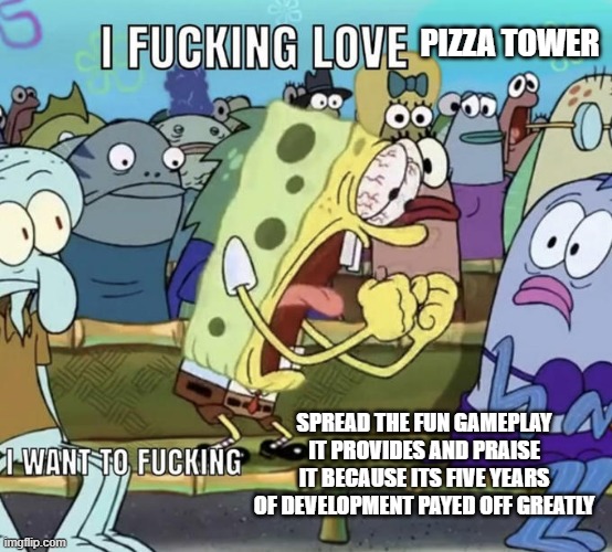 Spongebob I Fucking Love X | PIZZA TOWER SPREAD THE FUN GAMEPLAY IT PROVIDES AND PRAISE IT BECAUSE ITS FIVE YEARS OF DEVELOPMENT PAYED OFF GREATLY | image tagged in spongebob i fucking love x | made w/ Imgflip meme maker