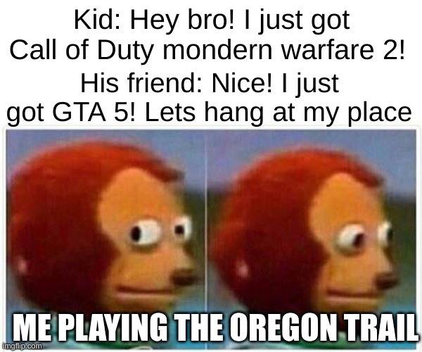 The Oregon trail is a game from a really long while ago but it's kinda like the more random version of Bitlife, you can't really | Kid: Hey bro! I just got Call of Duty mondern warfare 2! His friend: Nice! I just got GTA 5! Lets hang at my place; ME PLAYING THE OREGON TRAIL | image tagged in memes,monkey puppet,video games,me | made w/ Imgflip meme maker