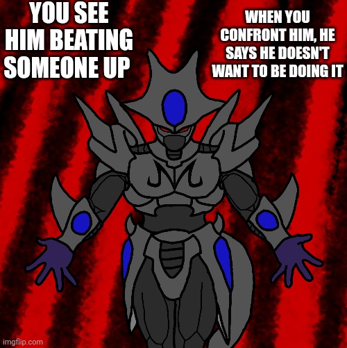 Check tags for rules, I couldn't fit the M on his head :/ | YOU SEE HIM BEATING SOMEONE UP; WHEN YOU CONFRONT HIM, HE SAYS HE DOESN'T WANT TO BE DOING IT | image tagged in no romance,no joke,no op ocs | made w/ Imgflip meme maker