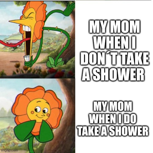 It true when i come home and not take a shower for 30 seconds | MY MOM WHEN I DON´T TAKE A SHOWER; MY MOM WHEN I DO TAKE A SHOWER | image tagged in cuphead flower,mom | made w/ Imgflip meme maker