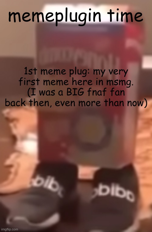 homie cereal wid da drippin | memeplugin time; 1st meme plug: my very first meme here in msmg. (I was a BIG fnaf fan back then, even more than now) | image tagged in homie cereal wid da drippin | made w/ Imgflip meme maker