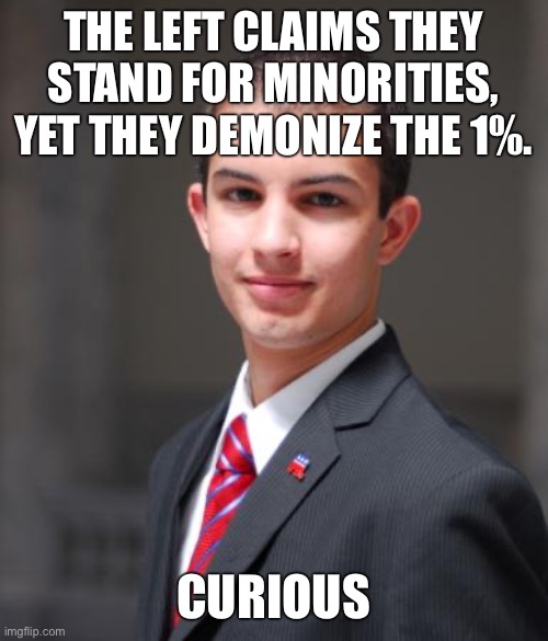 Checkmate leftists how dare you not stand in solidarity with your exploiters |  THE LEFT CLAIMS THEY STAND FOR MINORITIES, YET THEY DEMONIZE THE 1%. CURIOUS | image tagged in college conservative,capitalism,conservatives,conservative logic,funny,socialism | made w/ Imgflip meme maker