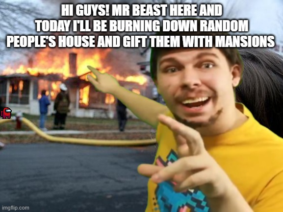{:)` | HI GUYS! MR BEAST HERE AND TODAY I'LL BE BURNING DOWN RANDOM PEOPLE'S HOUSE AND GIFT THEM WITH MANSIONS | image tagged in dark humor,mr beast | made w/ Imgflip meme maker