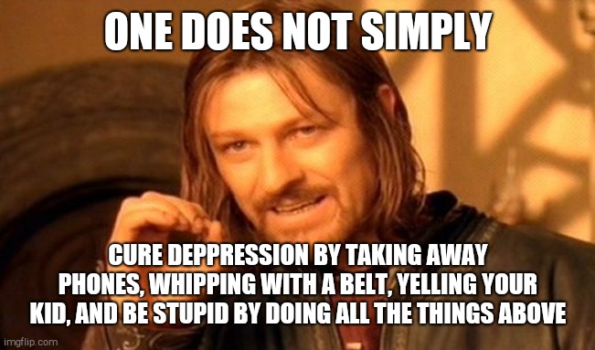 One Does Not Simply Meme | ONE DOES NOT SIMPLY CURE DEPPRESSION BY TAKING AWAY PHONES, WHIPPING WITH A BELT, YELLING YOUR KID, AND BE STUPID BY DOING ALL THE THINGS AB | image tagged in memes,one does not simply | made w/ Imgflip meme maker