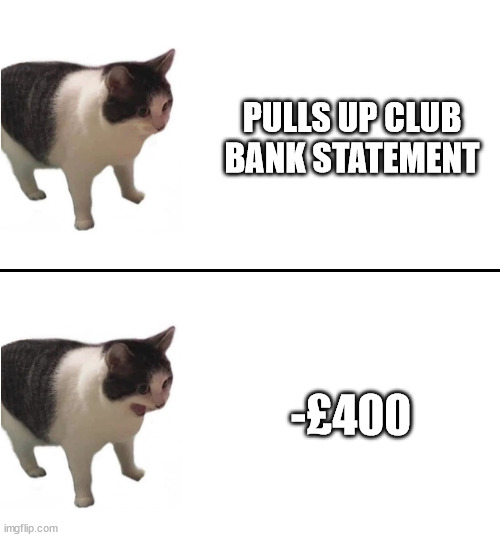 Sudden terrible realization cat | PULLS UP CLUB BANK STATEMENT; -£400 | image tagged in sudden terrible realization cat | made w/ Imgflip meme maker