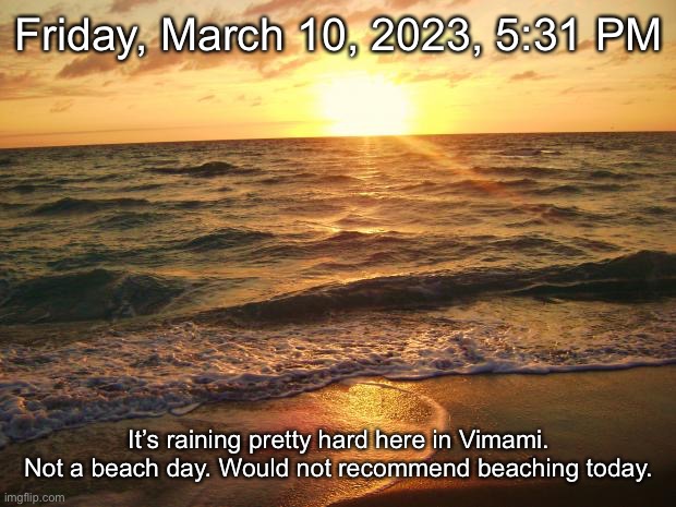 Florida Sunrise | Friday, March 10, 2023, 5:31 PM; It’s raining pretty hard here in Vimami. Not a beach day. Would not recommend beaching today. | image tagged in florida sunrise | made w/ Imgflip meme maker